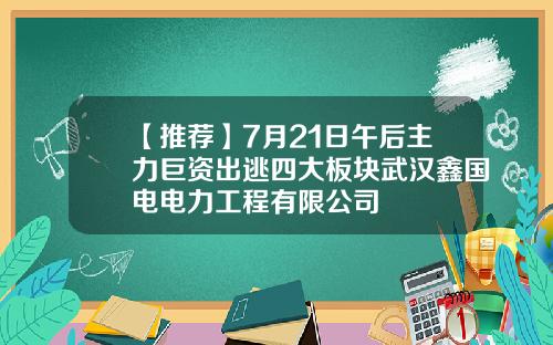 【推荐】7月21日午后主力巨资出逃四大板块武汉鑫国电电力工程有限公司