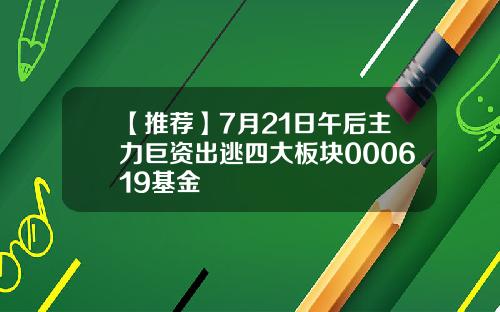 【推荐】7月21日午后主力巨资出逃四大板块000619基金