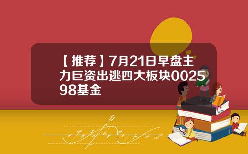 【推荐】7月21日早盘主力巨资出逃四大板块002598基金