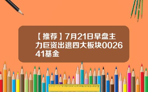 【推荐】7月21日早盘主力巨资出逃四大板块002641基金