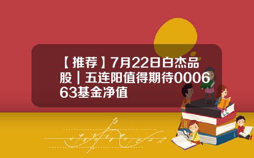 【推荐】7月22日白杰品股｜五连阳值得期待000663基金净值