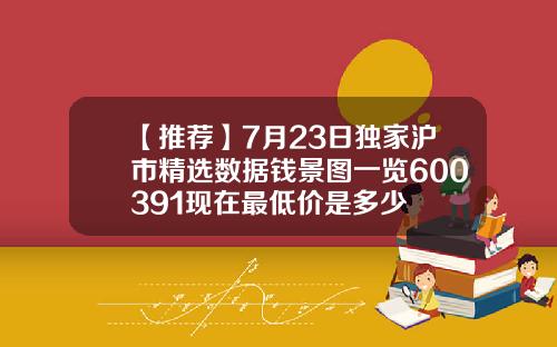 【推荐】7月23日独家沪市精选数据钱景图一览600391现在最低价是多少
