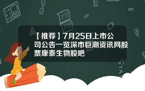 【推荐】7月25日上市公司公告一览深市巨潮资讯网股票康泰生物股吧