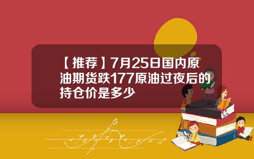 【推荐】7月25日国内原油期货跌177原油过夜后的持仓价是多少