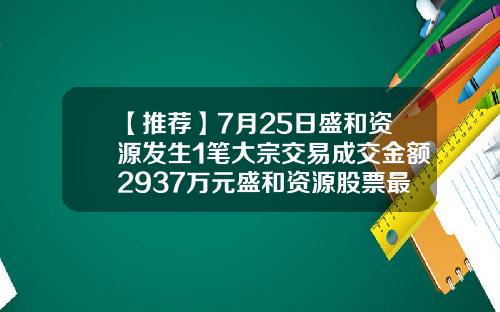 【推荐】7月25日盛和资源发生1笔大宗交易成交金额2937万元盛和资源股票最新资讯