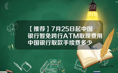 【推荐】7月25日起中国银行暂免跨行ATM取现费用中国银行取款手续费多少