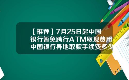 【推荐】7月25日起中国银行暂免跨行ATM取现费用中国银行异地取款手续费多少