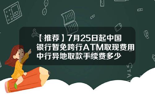 【推荐】7月25日起中国银行暂免跨行ATM取现费用中行异地取款手续费多少