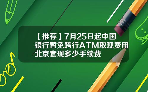 【推荐】7月25日起中国银行暂免跨行ATM取现费用北京套现多少手续费
