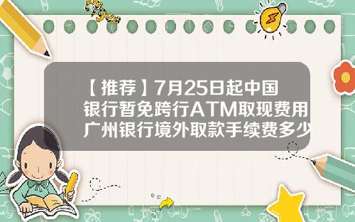 【推荐】7月25日起中国银行暂免跨行ATM取现费用广州银行境外取款手续费多少