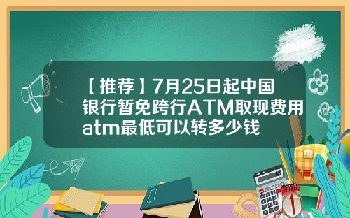 【推荐】7月25日起中国银行暂免跨行ATM取现费用atm最低可以转多少钱