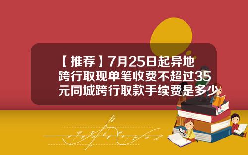 【推荐】7月25日起异地跨行取现单笔收费不超过35元同城跨行取款手续费是多少