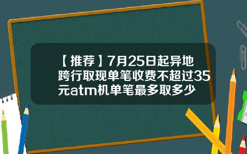 【推荐】7月25日起异地跨行取现单笔收费不超过35元atm机单笔最多取多少