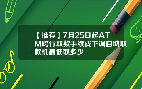 【推荐】7月25日起ATM跨行取款手续费下调自助取款机最低取多少