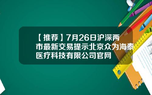 【推荐】7月26日沪深两市最新交易提示北京众为海泰医疗科技有限公司官网