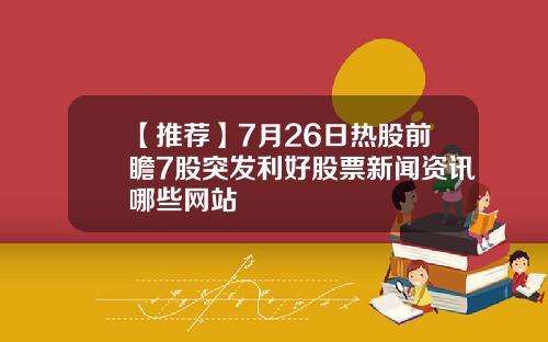 【推荐】7月26日热股前瞻7股突发利好股票新闻资讯哪些网站