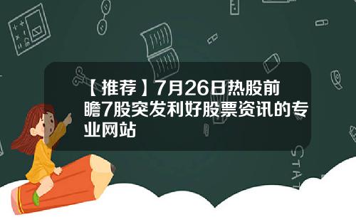 【推荐】7月26日热股前瞻7股突发利好股票资讯的专业网站