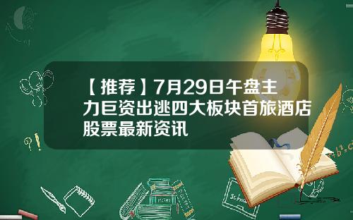 【推荐】7月29日午盘主力巨资出逃四大板块首旅酒店股票最新资讯