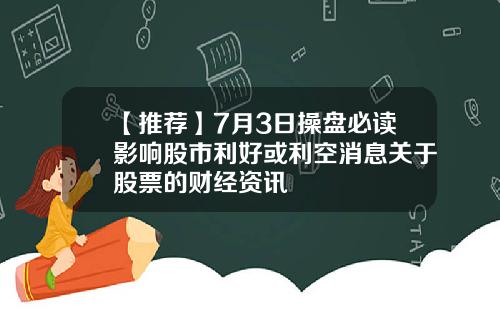 【推荐】7月3日操盘必读影响股市利好或利空消息关于股票的财经资讯