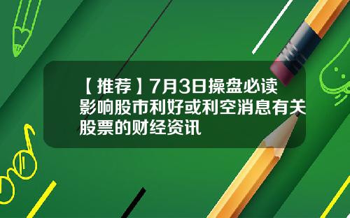 【推荐】7月3日操盘必读影响股市利好或利空消息有关股票的财经资讯