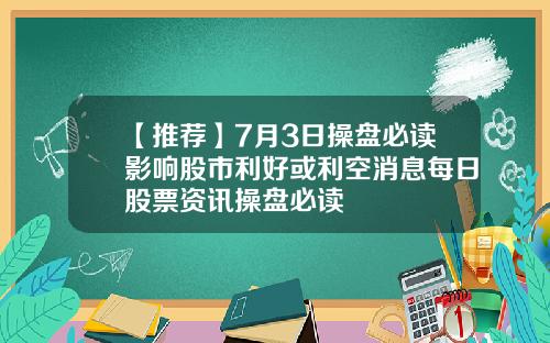 【推荐】7月3日操盘必读影响股市利好或利空消息每日股票资讯操盘必读