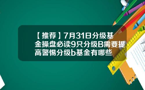 【推荐】7月31日分级基金操盘必读9只分级B需要提高警惕分级b基金有哪些