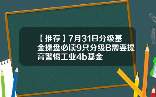 【推荐】7月31日分级基金操盘必读9只分级B需要提高警惕工业4b基金