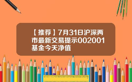 【推荐】7月31日沪深两市最新交易提示002001基金今天净值