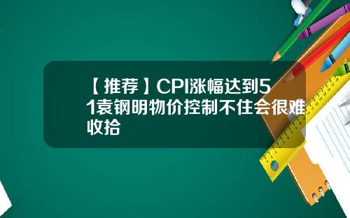 【推荐】CPI涨幅达到51袁钢明物价控制不住会很难收拾
