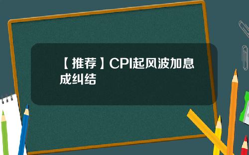 【推荐】CPI起风波加息成纠结