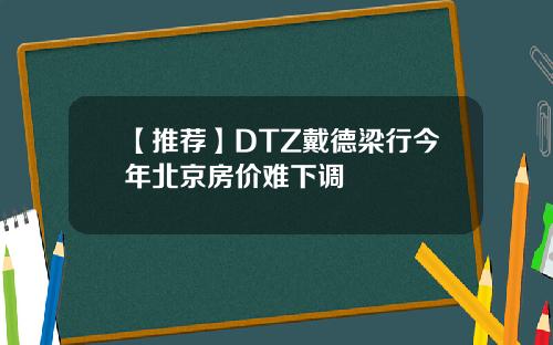 【推荐】DTZ戴德梁行今年北京房价难下调