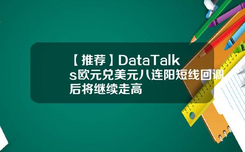【推荐】DataTalks欧元兑美元八连阳短线回调后将继续走高
