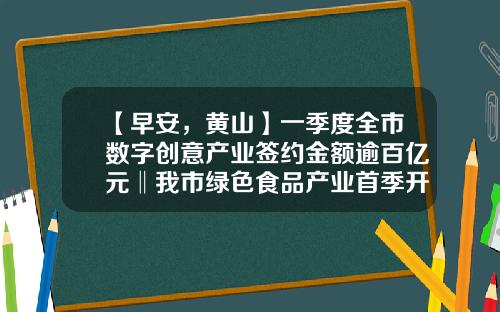 【早安，黄山】一季度全市数字创意产业签约金额逾百亿元‖我市绿色食品产业首季开门红-五一基金会