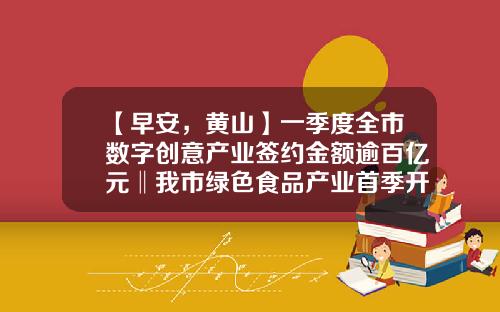 【早安，黄山】一季度全市数字创意产业签约金额逾百亿元‖我市绿色食品产业首季开门红-美新路公益基金会
