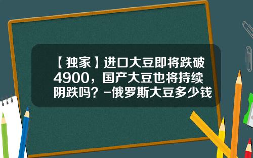 【独家】进口大豆即将跌破4900，国产大豆也将持续阴跌吗？-俄罗斯大豆多少钱一顿