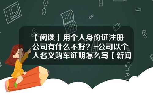 【闲谈】用个人身份证注册公司有什么不好？-公司以个人名义购车证明怎么写【新闻】