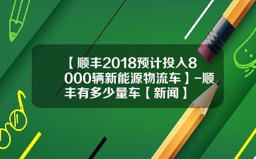 【顺丰2018预计投入8000辆新能源物流车】-顺丰有多少量车【新闻】
