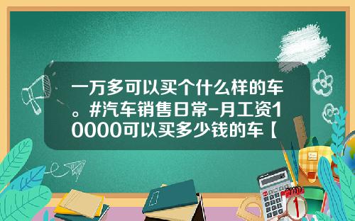一万多可以买个什么样的车。#汽车销售日常-月工资10000可以买多少钱的车【新闻】
