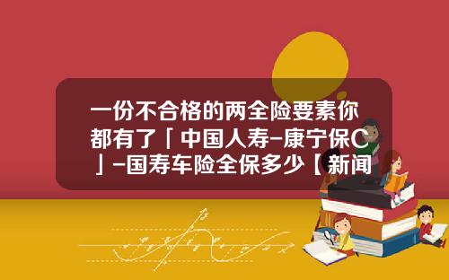 一份不合格的两全险要素你都有了「中国人寿-康宁保C」-国寿车险全保多少【新闻】