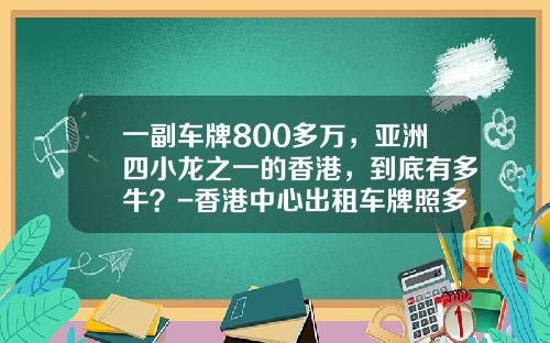 一副车牌800多万，亚洲四小龙之一的香港，到底有多牛？-香港中心出租车牌照多少钱【新闻】