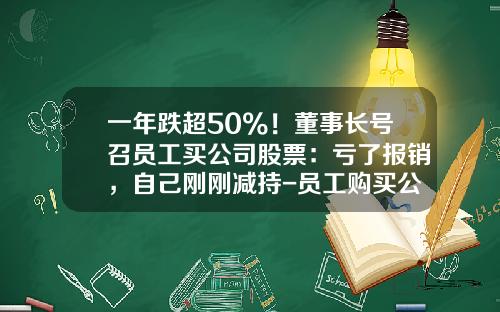 一年跌超50%！董事长号召员工买公司股票：亏了报销，自己刚刚减持-员工购买公司股票