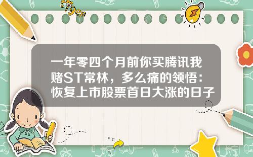 一年零四个月前你买腾讯我赌ST常林，多么痛的领悟：恢复上市股票首日大涨的日子一去不复返了！-n开头的股票可以买吗最新资讯