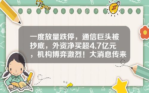 一度放量跌停，通信巨头被抄底，外资净买超4.7亿元，机构博弈激烈！大消息传来，跨境支付龙头大幅走高-跨境股票最新资讯论坛