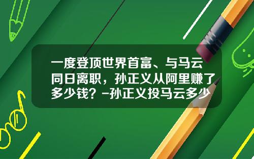 一度登顶世界首富、与马云同日离职，孙正义从阿里赚了多少钱？-孙正义投马云多少钱