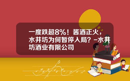 一度跌超8%！酱酒正火，水井坊为何暂停入局？-水井坊酒业有限公司