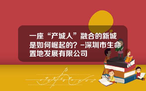 一座“产城人”融合的新城是如何崛起的？-深圳市生命置地发展有限公司