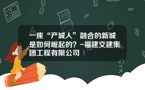 一座“产城人”融合的新城是如何崛起的？-福建交建集团工程有限公司