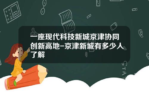 一座现代科技新城京津协同创新高地-京津新城有多少人了解