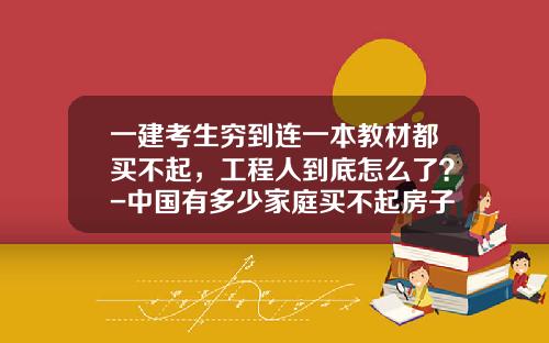 一建考生穷到连一本教材都买不起，工程人到底怎么了？-中国有多少家庭买不起房子