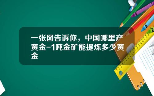 一张图告诉你，中国哪里产黄金-1吨金矿能提炼多少黄金